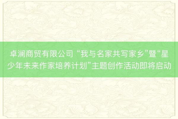 卓澜商贸有限公司 “我与名家共写家乡”暨“星少年未来作家培养计划”主题创作活动即将启动