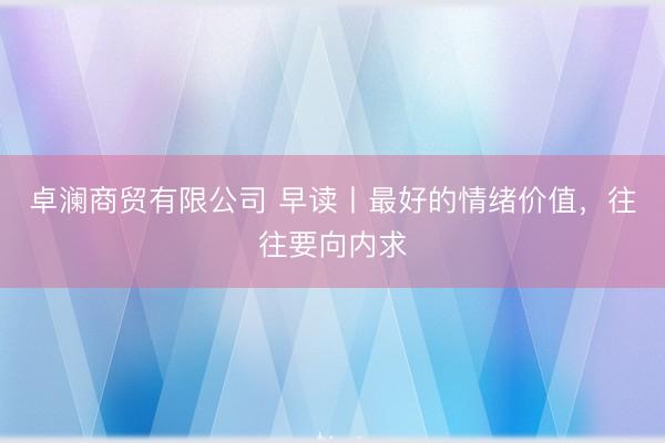 卓澜商贸有限公司 早读丨最好的情绪价值，往往要向内求