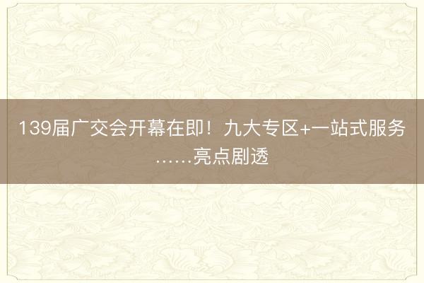 139届广交会开幕在即！九大专区+一站式服务……亮点剧透