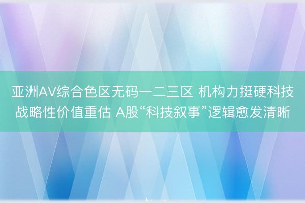亚洲AV综合色区无码一二三区 机构力挺硬科技战略性价值重估 A股“科技叙事”逻辑愈发清晰