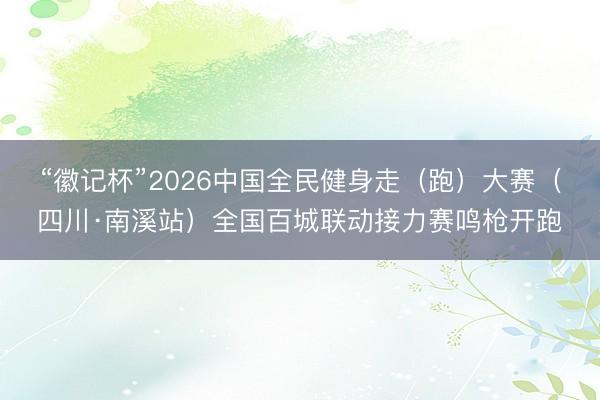 “徽记杯”2026中国全民健身走（跑）大赛（四川·南溪站）全国百城联动接力赛鸣枪开跑