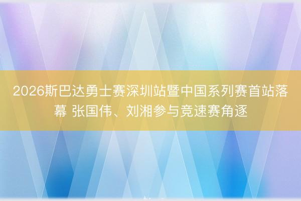 2026斯巴达勇士赛深圳站暨中国系列赛首站落幕 张国伟、刘湘参与竞速赛角逐