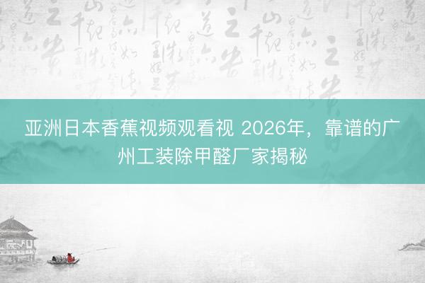 亚洲日本香蕉视频观看视 2026年，靠谱的广州工装除甲醛厂家揭秘