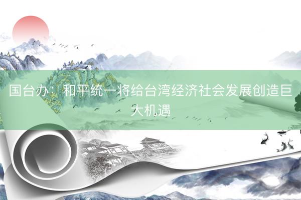 国台办：和平统一将给台湾经济社会发展创造巨大机遇