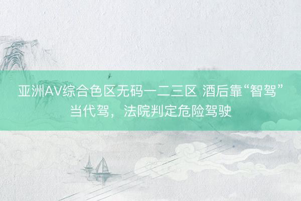 亚洲AV综合色区无码一二三区 酒后靠“智驾”当代驾，法院判定危险驾驶