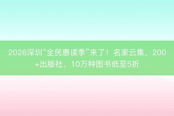 2026深圳“全民惠读季”来了！名家云集，200+出版社、10万种图书低至5折