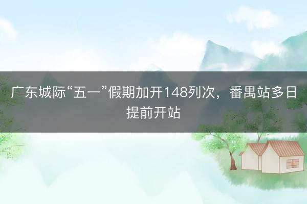 广东城际“五一”假期加开148列次，番禺站多日提前开站