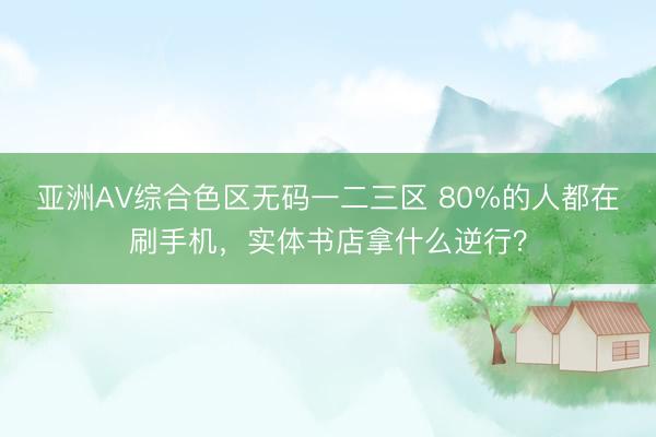 亚洲AV综合色区无码一二三区 80%的人都在刷手机，实体书店拿什么逆行？