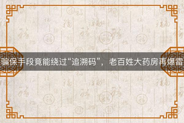 骗保手段竟能绕过“追溯码”，老百姓大药房再爆雷