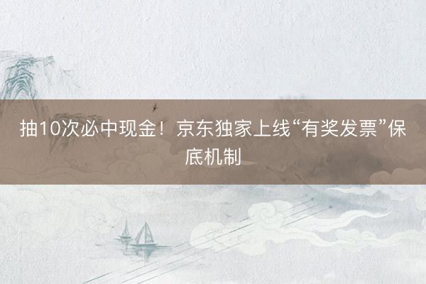 抽10次必中现金！京东独家上线“有奖发票”保底机制