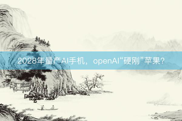 2028年量产AI手机，openAI“硬刚”苹果？
