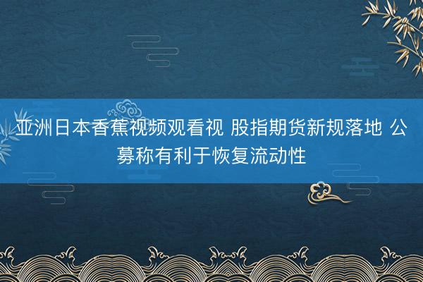 亚洲日本香蕉视频观看视 股指期货新规落地 公募称有利于恢复流动性
