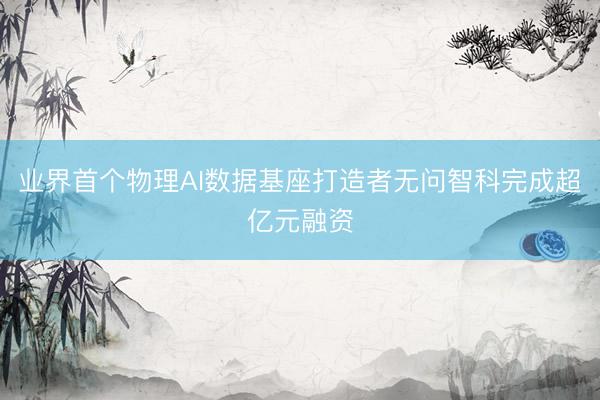 业界首个物理AI数据基座打造者无问智科完成超亿元融资