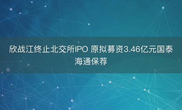 欣战江终止北交所IPO 原拟募资3.46亿元国泰海通保荐