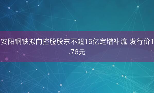 安阳钢铁拟向控股股东不超15亿定增补流 发行价1.76元