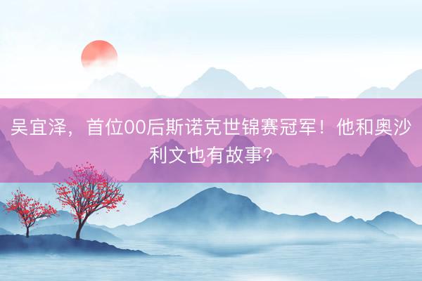 吴宜泽，首位00后斯诺克世锦赛冠军！他和奥沙利文也有故事？
