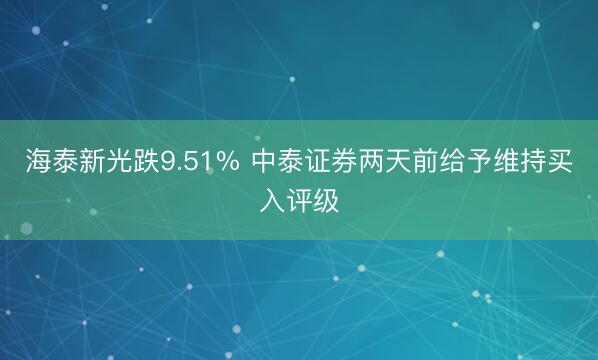 海泰新光跌9.51% 中泰证券两天前给予维持买入评级