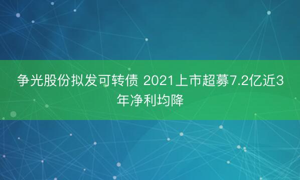 争光股份拟发可转债 2021上市超募7.2亿近3年净利均降