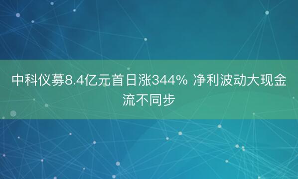中科仪募8.4亿元首日涨344% 净利波动大现金流不同步