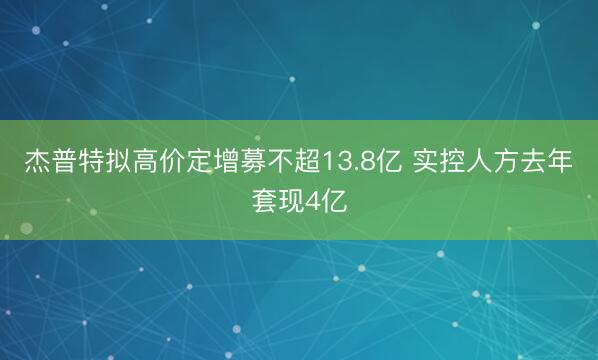 杰普特拟高价定增募不超13.8亿 实控人方去年套现4亿