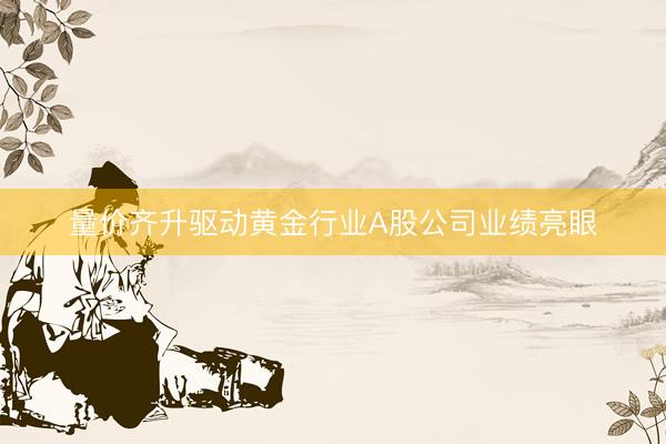 量价齐升驱动黄金行业A股公司业绩亮眼