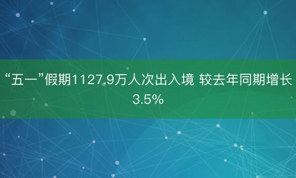“五一”假期1127.9万人次出入境 较去年同期增长3.5%