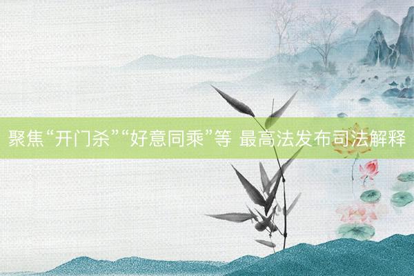 聚焦“开门杀”“好意同乘”等 最高法发布司法解释