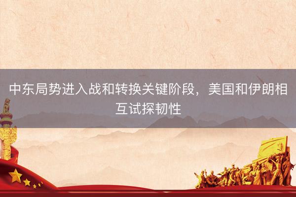 中东局势进入战和转换关键阶段，美国和伊朗相互试探韧性