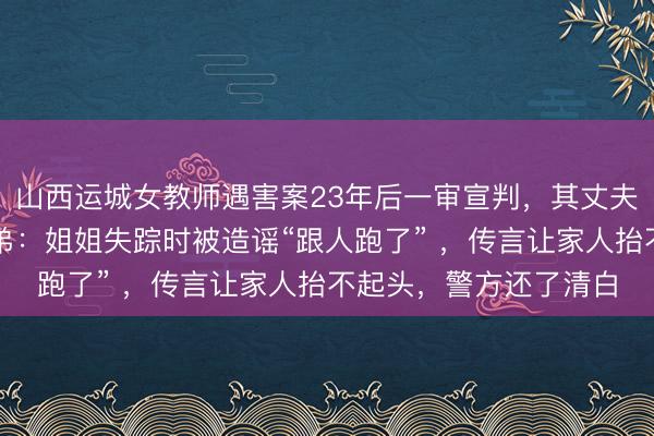 山西运城女教师遇害案23年后一审宣判，其丈夫被判无期，被害者弟弟：姐姐失踪时被造谣“跟人跑了” ，传言让家人抬不起头，警方还了清白