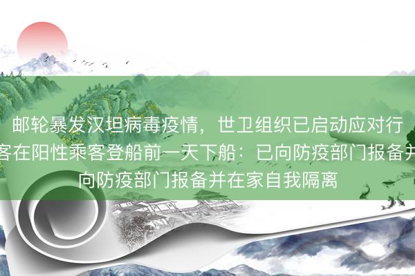 邮轮暴发汉坦病毒疫情，世卫组织已启动应对行动；有中国乘客在阳性乘客登船前一天下船：已向防疫部门报备并在家自我隔离