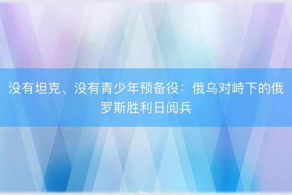 没有坦克、没有青少年预备役：俄乌对峙下的俄罗斯胜利日阅兵