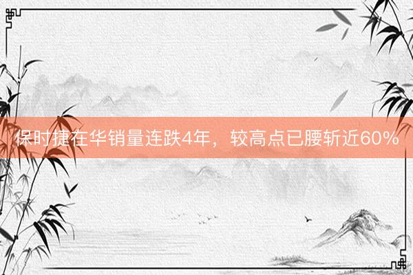 保时捷在华销量连跌4年，较高点已腰斩近60%