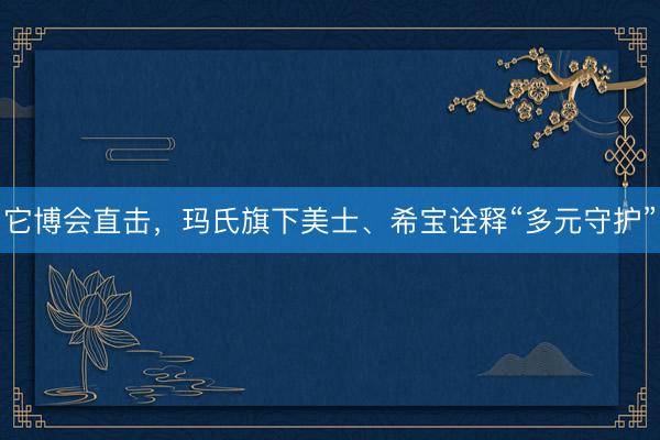 它博会直击，玛氏旗下美士、希宝诠释“多元守护”
