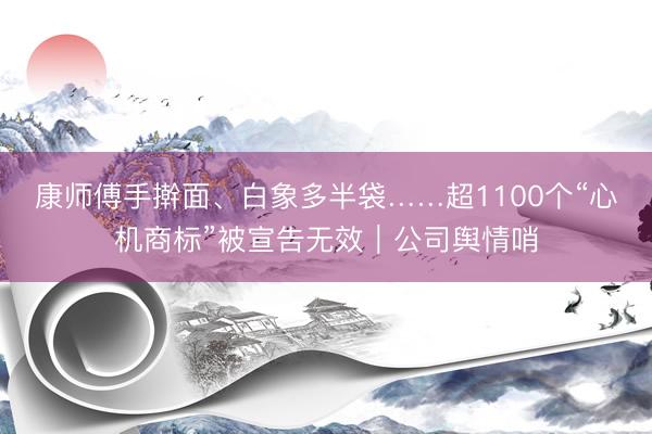 康师傅手擀面、白象多半袋……超1100个“心机商标”被宣告无效｜公司舆情哨