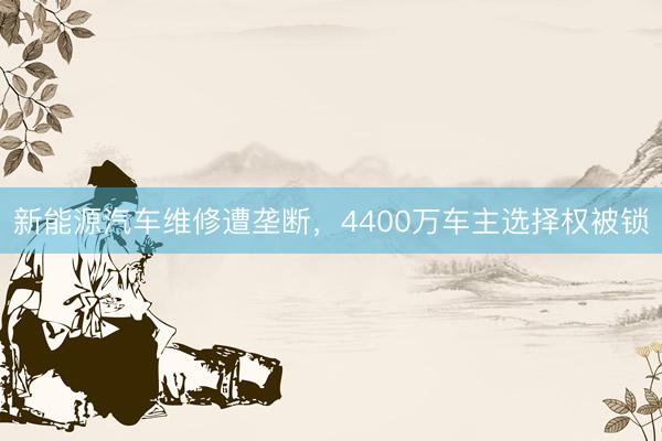 新能源汽车维修遭垄断，4400万车主选择权被锁