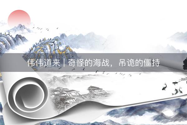 伟伟道来 | 奇怪的海战，吊诡的僵持