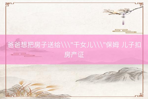 爸爸想把房子送给\