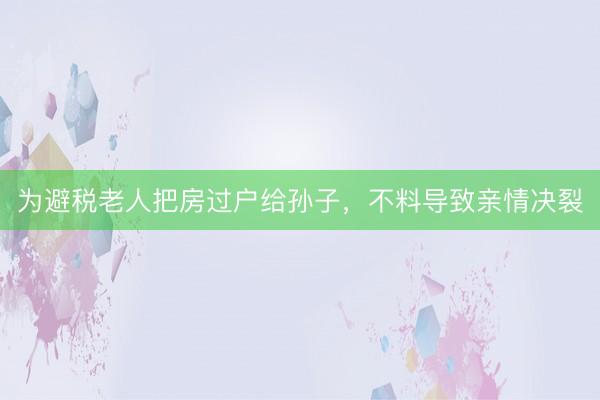 为避税老人把房过户给孙子，不料导致亲情决裂