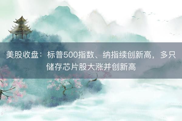 美股收盘：标普500指数、纳指续创新高，多只储存芯片股大涨并创新高
