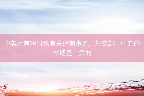 中美元首将讨论有关伊朗事务，外交部：中方的立场是一贯的