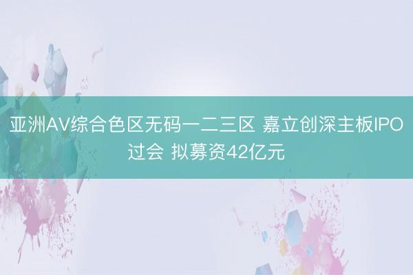 亚洲AV综合色区无码一二三区 嘉立创深主板IPO过会 拟募资42亿元
