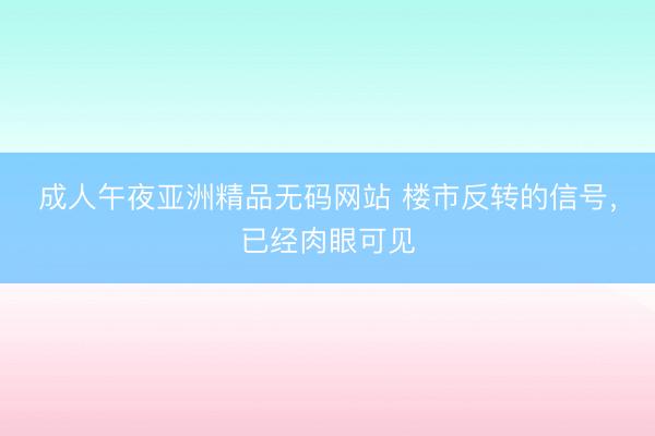 成人午夜亚洲精品无码网站 楼市反转的信号，已经肉眼可见