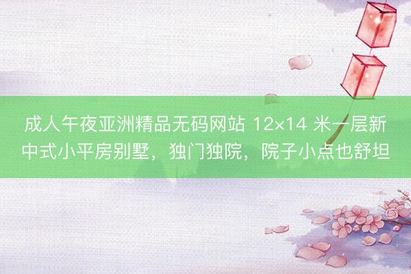 成人午夜亚洲精品无码网站 12×14 米一层新中式小平房别墅，独门独院，院子小点也舒坦