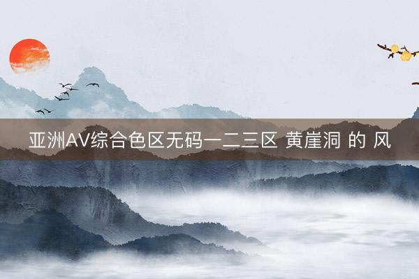 亚洲AV综合色区无码一二三区 黄崖洞 的 风