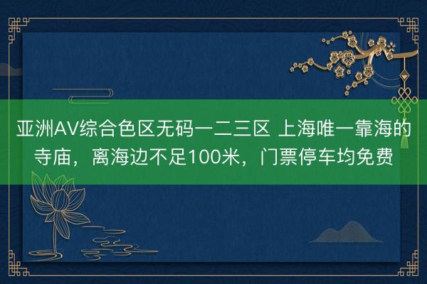 亚洲AV综合色区无码一二三区 上海唯一靠海的寺庙，离海边不足100米，门票停车均免费