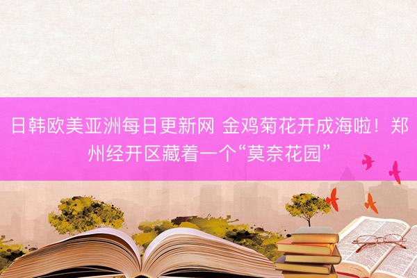 日韩欧美亚洲每日更新网 金鸡菊花开成海啦！郑州经开区藏着一个“莫奈花园”