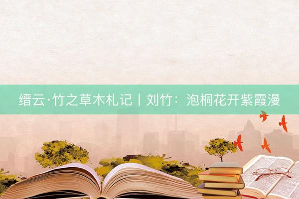 缙云·竹之草木札记丨刘竹：泡桐花开紫霞漫