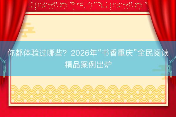 你都体验过哪些？2026年“书香重庆”全民阅读精品案例出炉