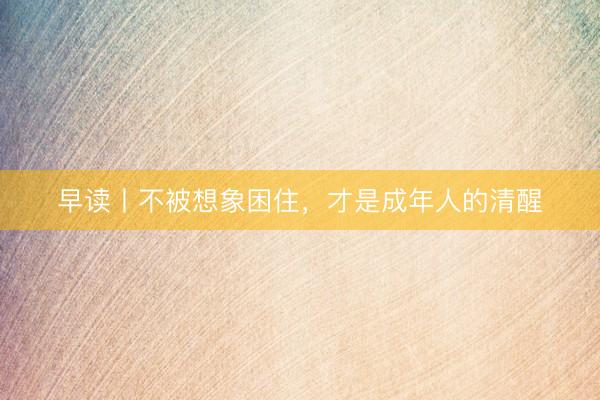 早读丨不被想象困住，才是成年人的清醒