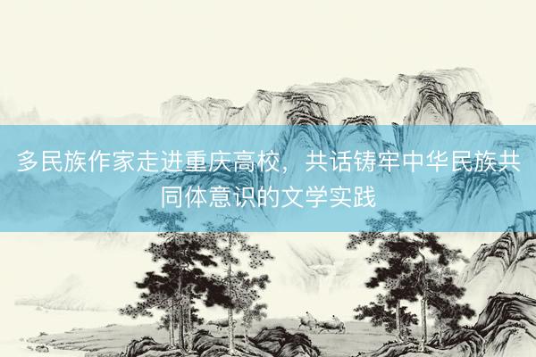 多民族作家走进重庆高校，共话铸牢中华民族共同体意识的文学实践